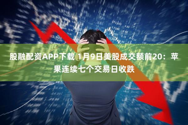 股融配资APP下载 1月9日美股成交额前20:苹果连续七个交易日收跌