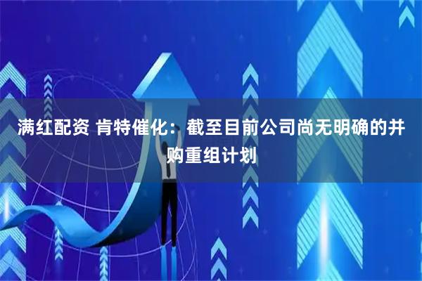 满红配资 肯特催化：截至目前公司尚无明确的并购重组计划
