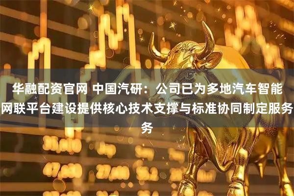 华融配资官网 中国汽研：公司已为多地汽车智能网联平台建设提供核心技术支撑与标准协同制定服务