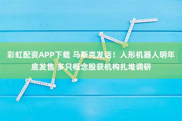 彩虹配资APP下载 马斯克发话！人形机器人明年底发售 多只概念股获机构扎堆调研