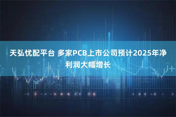 天弘忧配平台 多家PCB上市公司预计2025年净利润大幅增长