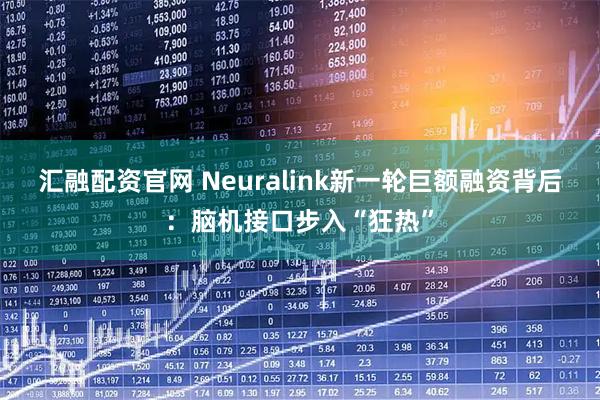 汇融配资官网 Neuralink新一轮巨额融资背后：脑机接口步入“狂热”