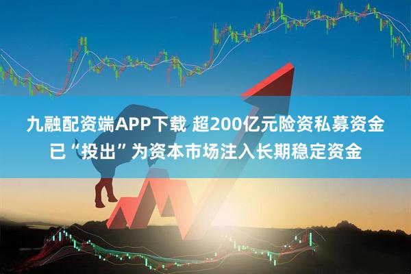 九融配资端APP下载 超200亿元险资私募资金已“投出”为资本市场注入长期稳定资金
