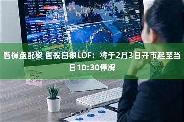 智操盘配资 国投白银LOF：将于2月3日开市起至当日10:30停牌