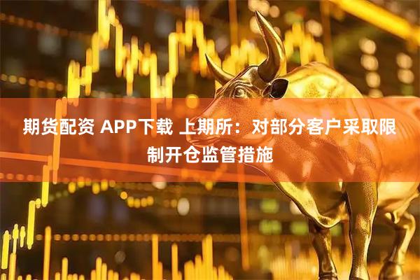 期货配资 APP下载 上期所：对部分客户采取限制开仓监管措施