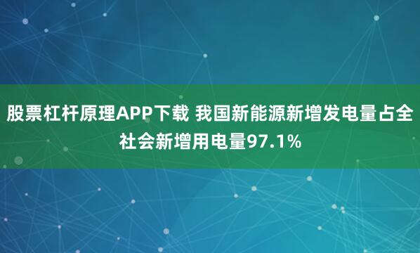 股票杠杆原理APP下载 我国新能源新增发电量占全社会新增用电量97.1%