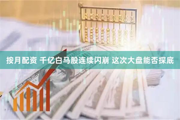 按月配资 千亿白马股连续闪崩 这次大盘能否探底