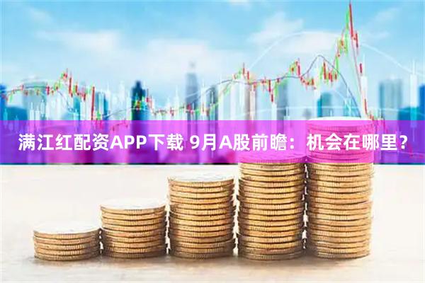 满江红配资APP下载 9月A股前瞻：机会在哪里？