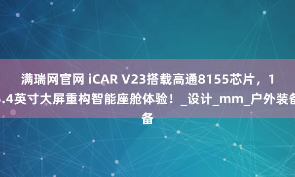 满瑞网官网 iCAR V23搭载高通8155芯片，15.4英寸大屏重构智能座舱体验！_设计_mm_户外装备
