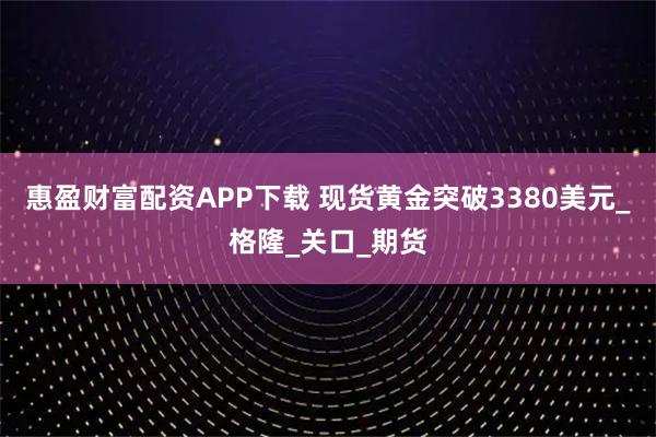 惠盈财富配资APP下载 现货黄金突破3380美元_格隆_关口_期货