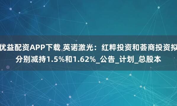 优益配资APP下载 英诺激光：红粹投资和荟商投资拟分别减持1.5%和1.62%_公告_计划_总股本