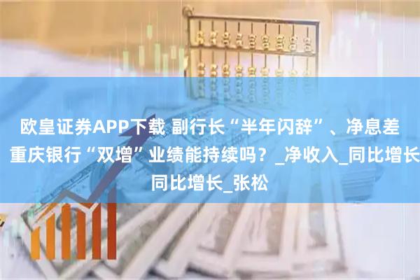 欧皇证券APP下载 副行长“半年闪辞”、净息差连跌，重庆银行“双增”业绩能持续吗？_净收入_同比增长_张松