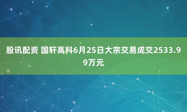 股讯配资 国轩高科6月25日大宗交易成交2533.99万元