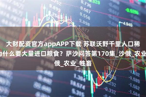 大财配资官方appAPP下载 苏联沃野千里人口稀少：为什么要大量进口粮食？萨沙问答第170集_沙俄_农业_牲畜