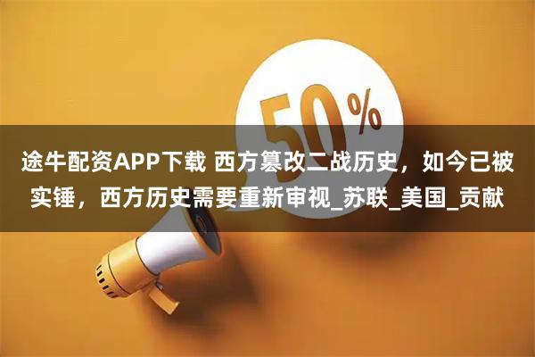 途牛配资APP下载 西方篡改二战历史，如今已被实锤，西方历史需要重新审视_苏联_美国_贡献