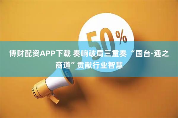 博财配资APP下载 奏响破局三重奏 “国台·通之商道”贡献行业智慧