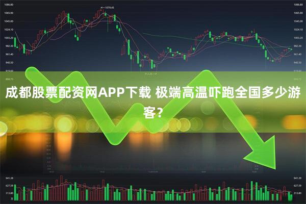 成都股票配资网APP下载 极端高温吓跑全国多少游客？