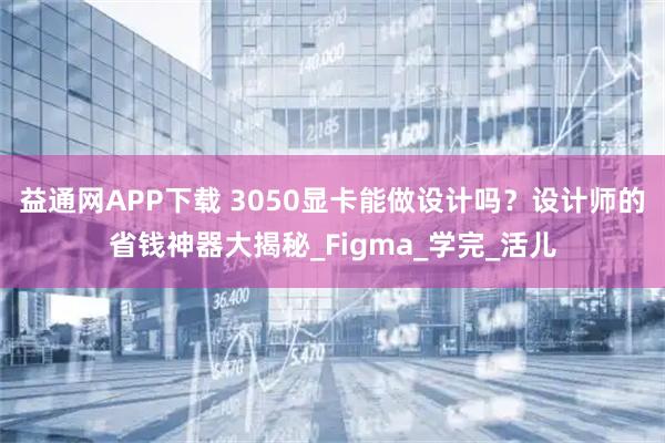 益通网APP下载 3050显卡能做设计吗？设计师的省钱神器大揭秘_Figma_学完_活儿