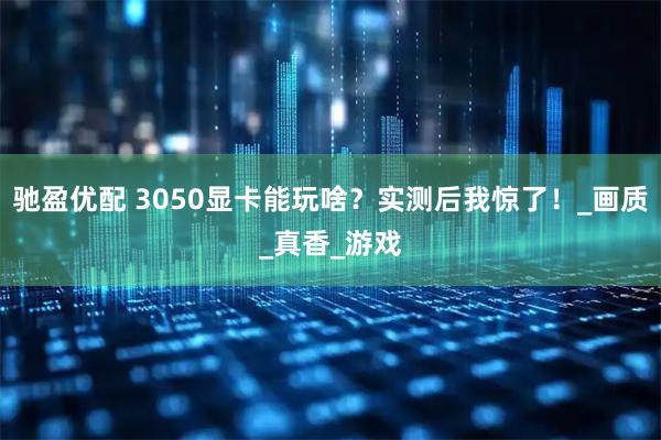 驰盈优配 3050显卡能玩啥？实测后我惊了！_画质_真香_游戏