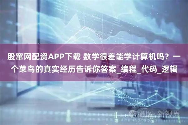 股窜网配资APP下载 数学很差能学计算机吗？一个菜鸟的真实经历告诉你答案_编程_代码_逻辑