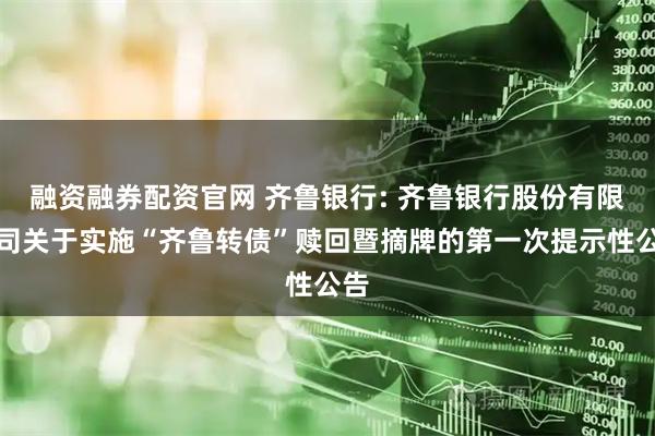 融资融券配资官网 齐鲁银行: 齐鲁银行股份有限公司关于实施“齐鲁转债”赎回暨摘牌的第一次提示性公告