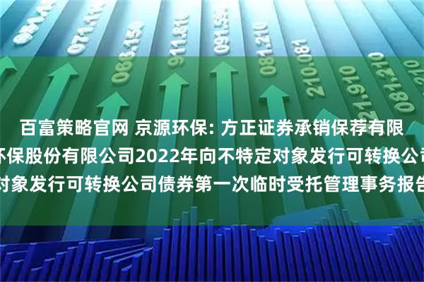 百富策略官网 京源环保: 方正证券承销保荐有限责任公司关于江苏京源环保股份有限公司2022年向不特定对象发行可转换公司债券第一次临时受托管理事务报告（2025）