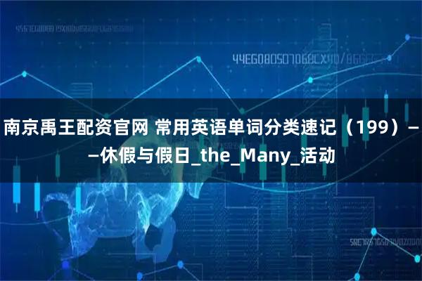 南京禹王配资官网 常用英语单词分类速记（199）——休假与假日_the_Many_活动