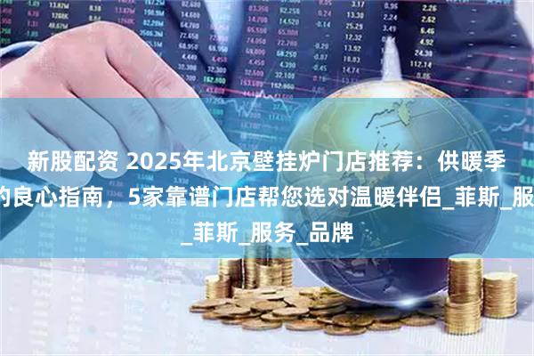 新股配资 2025年北京壁挂炉门店推荐：供暖季来临前的良心指南，5家靠谱门店帮您选对温暖伴侣_菲斯_服务_品牌