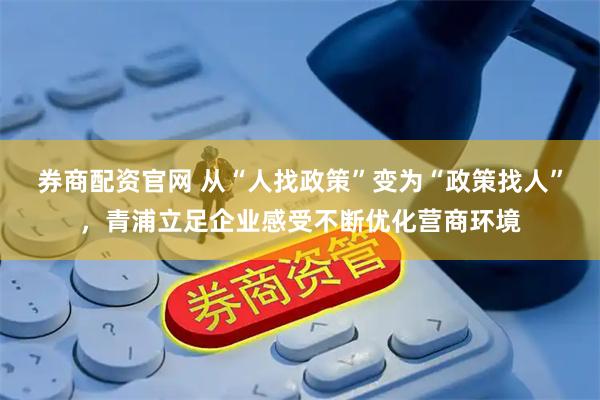 券商配资官网 从“人找政策”变为“政策找人”，青浦立足企业感受不断优化营商环境