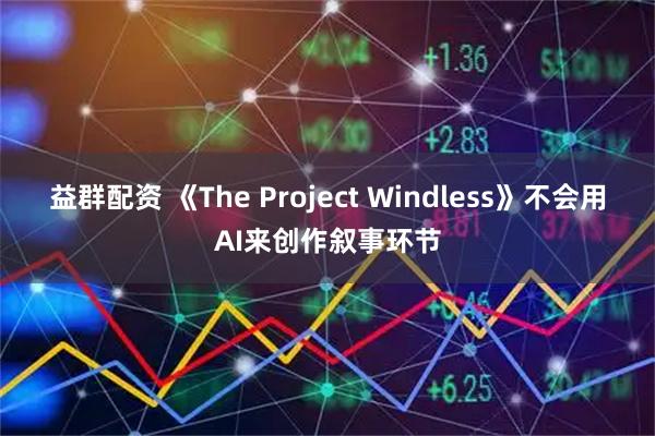 益群配资 《The Project Windless》不会用AI来创作叙事环节