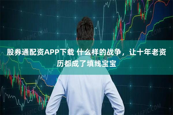 股券通配资APP下载 什么样的战争，让十年老资历都成了填线宝宝