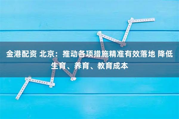 金港配资 北京：推动各项措施精准有效落地 降低生育、养育、教育成本