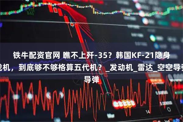 铁牛配资官网 瞧不上歼-35？韩国KF-21隐身战机，到底够不够格算五代机？_发动机_雷达_空空导弹
