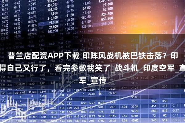 普兰店配资APP下载 印阵风战机被巴铁击落？印觉得自己又行了，看完参数我笑了_战斗机_印度空军_宣传