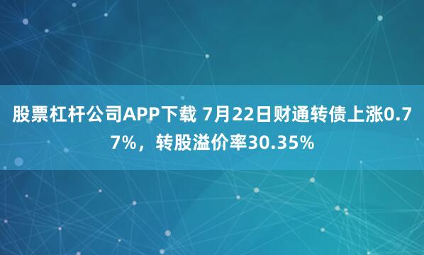 股票杠杆公司APP下载 7月22日财通转债上涨0.77%，转股溢价率30.35%