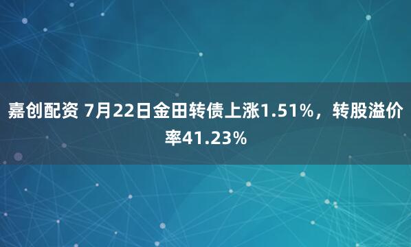 嘉创配资 7月22日金田转债上涨1.51%，转股溢价率41.23%