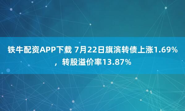 铁牛配资APP下载 7月22日旗滨转债上涨1.69%，转股溢价率13.87%