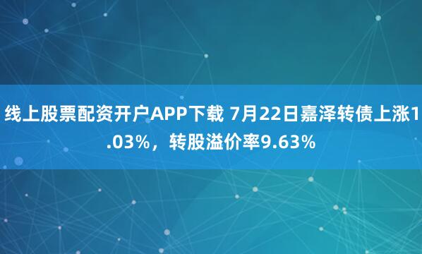 线上股票配资开户APP下载 7月22日嘉泽转债上涨1.03%，转股溢价率9.63%