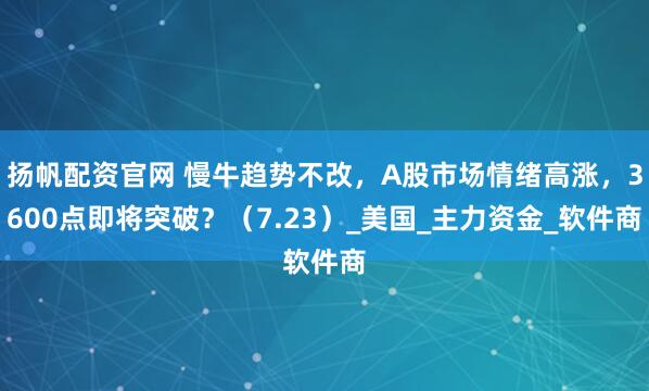 扬帆配资官网 慢牛趋势不改，A股市场情绪高涨，3600点即将突破？（7.23）_美国_主力资金_软件商
