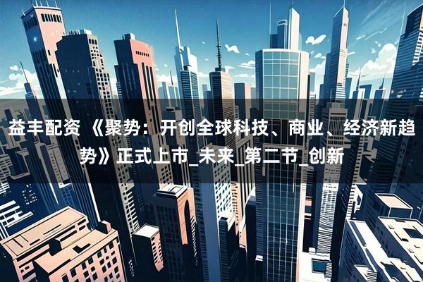 益丰配资 《聚势：开创全球科技、商业、经济新趋势》正式上市_未来_第二节_创新