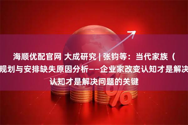 海顺优配官网 大成研究 | 张钧等：当代家族（企业）传承规划与安排缺失原因分析——企业家改变认知才是解决问题的关键