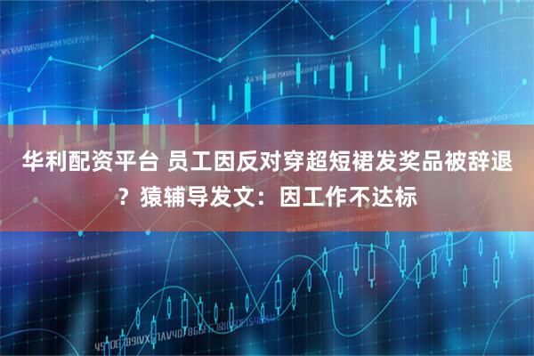 华利配资平台 员工因反对穿超短裙发奖品被辞退？猿辅导发文：因工作不达标