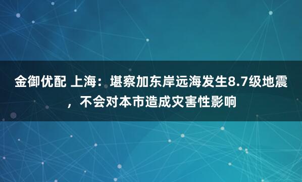 金御优配 上海：堪察加东岸远海发生8.7级地震，不会对本市造成灾害性影响