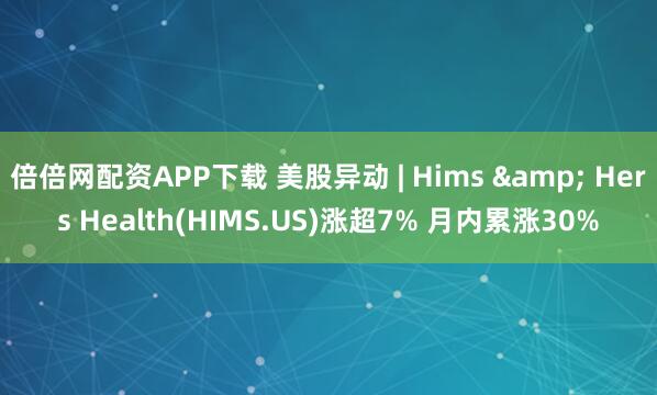 倍倍网配资APP下载 美股异动 | Hims & Hers Health(HIMS.US)涨超7% 月内累涨30%