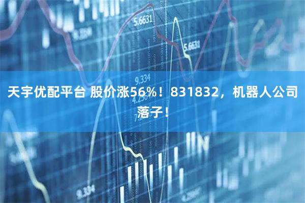 天宇优配平台 股价涨56%！831832，机器人公司落子！