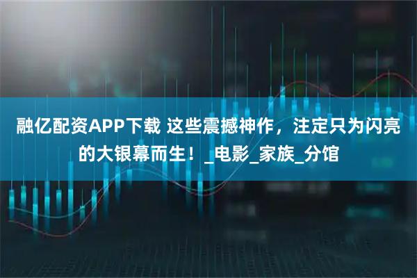 融亿配资APP下载 这些震撼神作，注定只为闪亮的大银幕而生！_电影_家族_分馆