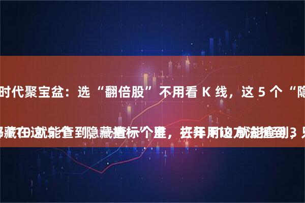 讯操盘配资 时代聚宝盆：选 “翻倍股” 不用看 K 线，这 5 个 “隐藏指标” 一查一个准！
别再盯着 K 线猜涨跌了！真正的翻倍股，都藏在这 5 个 “隐藏指标” 里，打开 F10 就能查到，一查一个准，去年用这方法抓到 3 只翻倍股