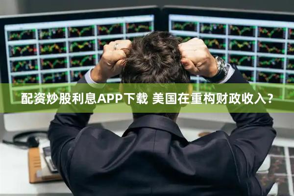 配资炒股利息APP下载 美国在重构财政收入？