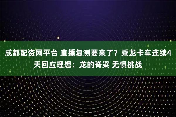 成都配资网平台 直播复测要来了？乘龙卡车连续4天回应理想：龙的脊梁 无惧挑战