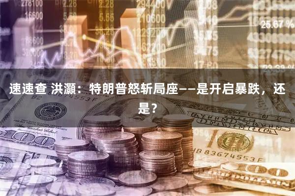 速速查 洪灝：特朗普怒斩局座——是开启暴跌，还是？